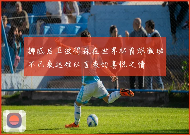 挪威后卫彼得森在世界杯首球激动不已表达难以言表的喜悦之情