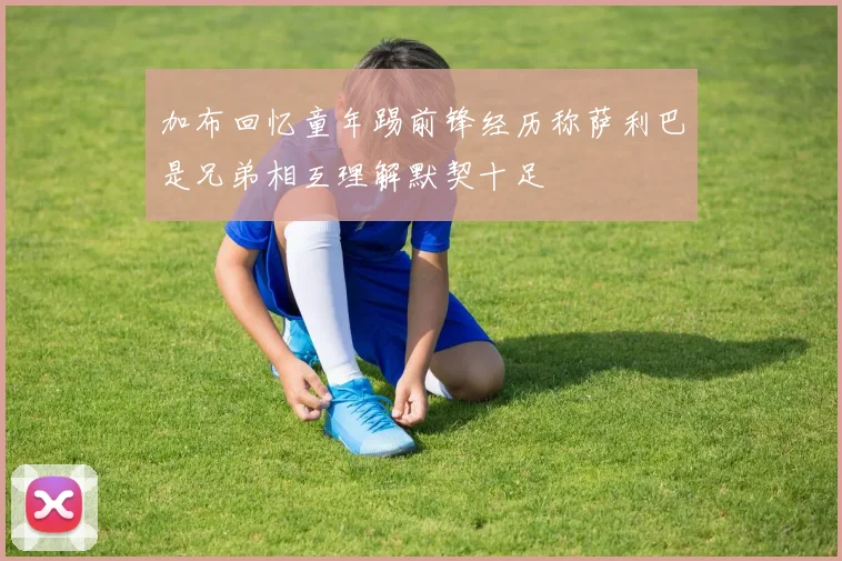 加布回忆童年踢前锋经历称萨利巴是兄弟相互理解默契十足
