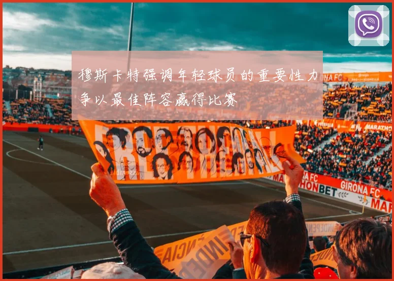 穆斯卡特强调年轻球员的重要性力争以最佳阵容赢得比赛