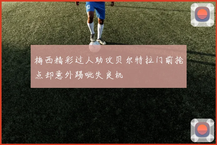 梅西精彩过人助攻贝尔特拉门前抢点却意外踢呲失良机