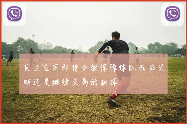 瓦兰合同即将全额保障球队面临买断还是继续交易的抉择