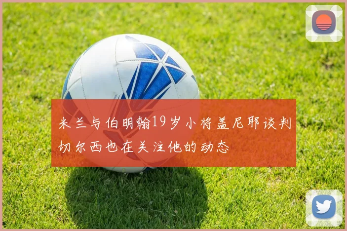 米兰与伯明翰19岁小将盖尼耶谈判切尔西也在关注他的动态