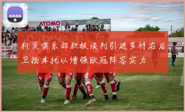 科莫俱乐部积极谈判引进多特右后卫扬库托以增强欧冠阵容实力