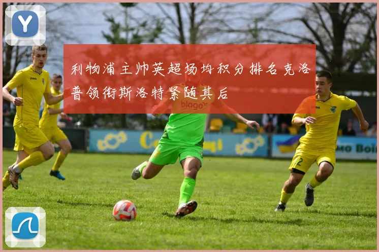 利物浦主帅英超场均积分排名克洛普领衔斯洛特紧随其后