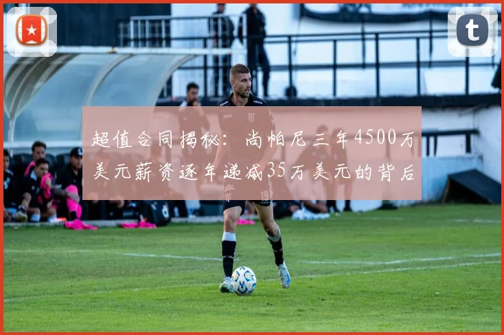 超值合同揭秘：尚帕尼三年4500万美元薪资逐年递减35万美元的背后故事