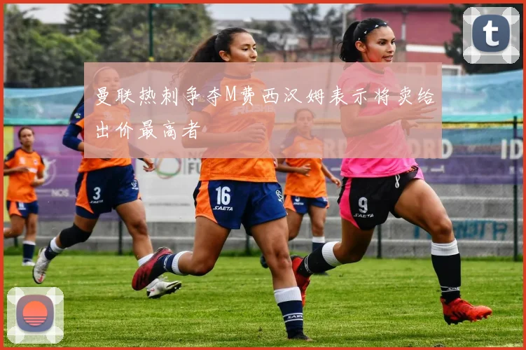 曼联热刺争夺M费西汉姆表示将卖给出价最高者