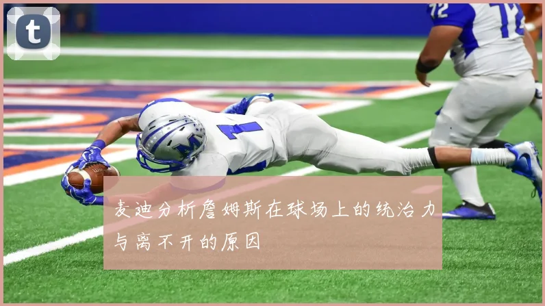 麦迪分析詹姆斯在球场上的统治力与离不开的原因