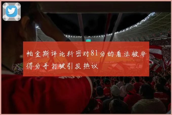 帕金斯评论科密对81分的看法被非得分手打破引发热议