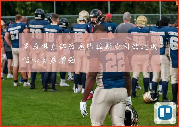 罗马俱乐部对迪巴拉新合同的达成信心日益增强