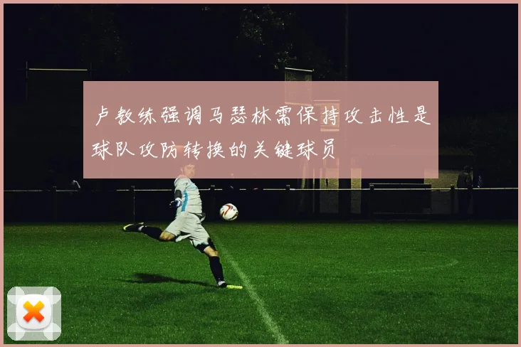 卢教练强调马瑟林需保持攻击性是球队攻防转换的关键球员