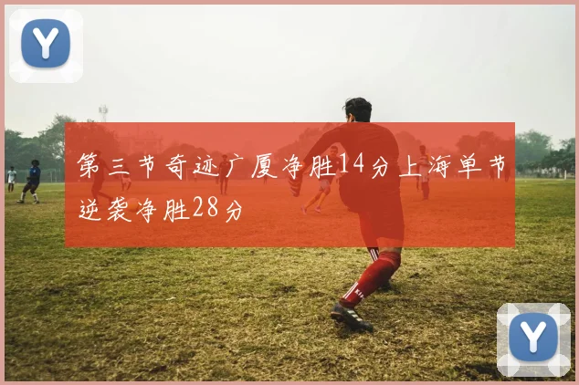 第三节奇迹广厦净胜14分上海单节逆袭净胜28分