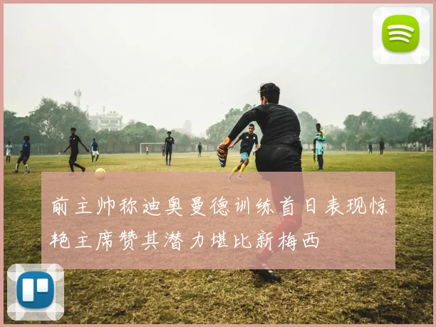 前主帅称迪奥曼德训练首日表现惊艳主席赞其潜力堪比新梅西