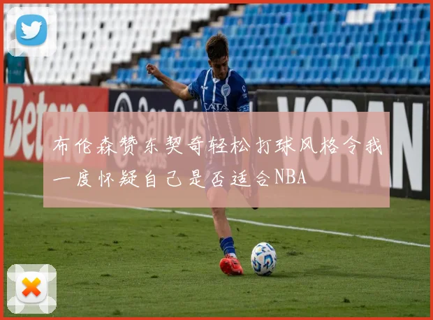 布伦森赞东契奇轻松打球风格令我一度怀疑自己是否适合NBA