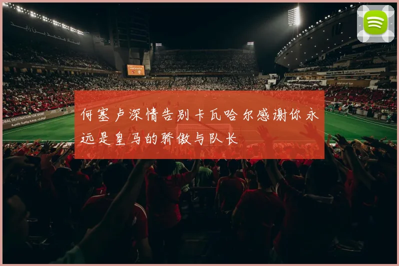 何塞卢深情告别卡瓦哈尔感谢你永远是皇马的骄傲与队长