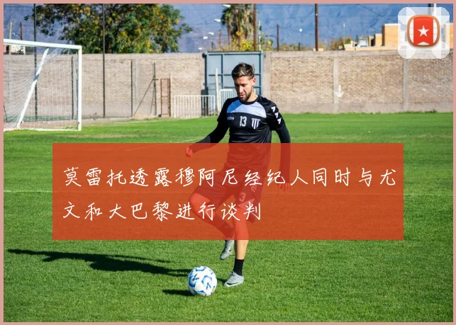 莫雷托透露穆阿尼经纪人同时与尤文和大巴黎进行谈判