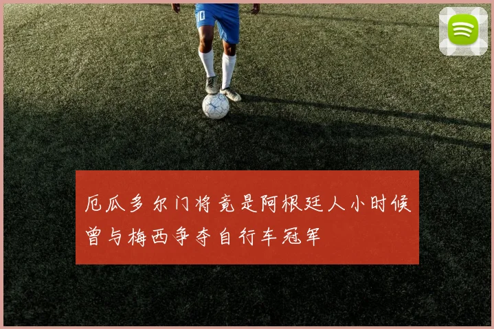厄瓜多尔门将竟是阿根廷人小时候曾与梅西争夺自行车冠军