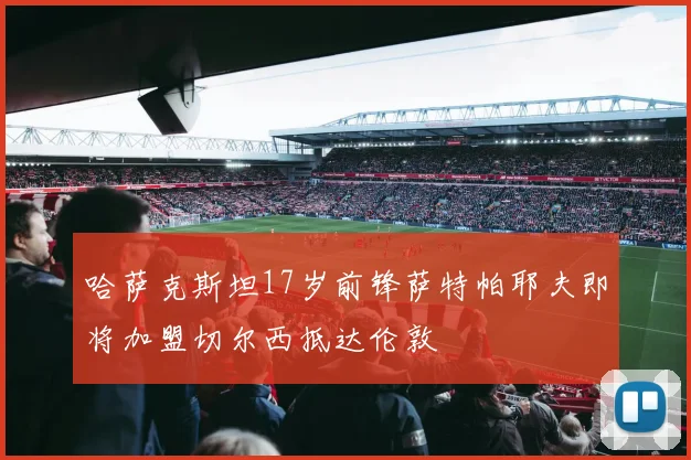 哈萨克斯坦17岁前锋萨特帕耶夫即将加盟切尔西抵达伦敦