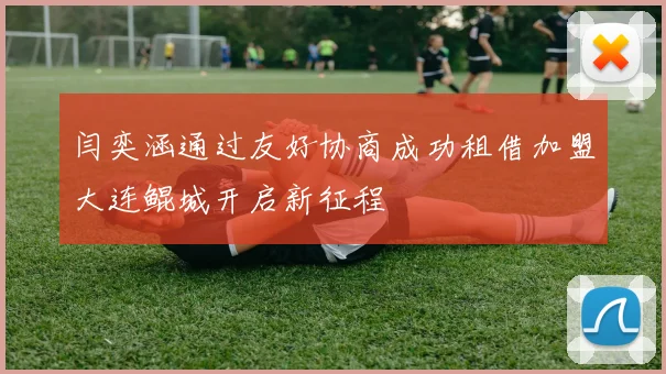 闫奕涵通过友好协商成功租借加盟大连鲲城开启新征程