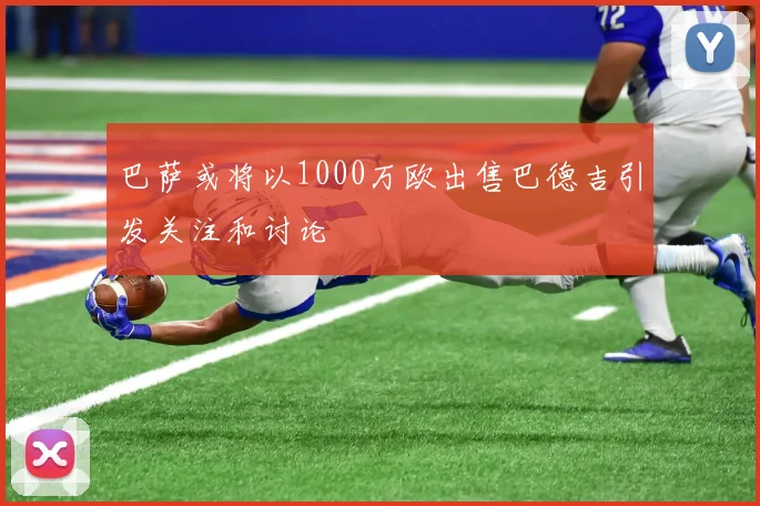 巴萨或将以1000万欧出售巴德吉引发关注和讨论