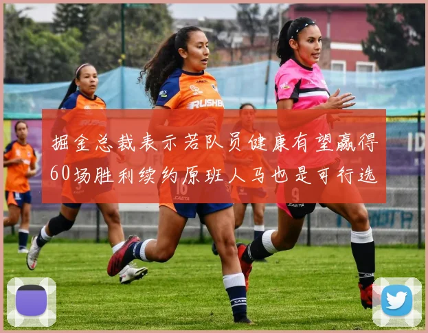 掘金总裁表示若队员健康有望赢得60场胜利续约原班人马也是可行选择