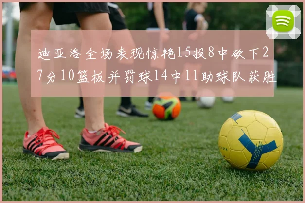 迪亚洛全场表现惊艳15投8中砍下27分10篮板并罚球14中11助球队获胜
