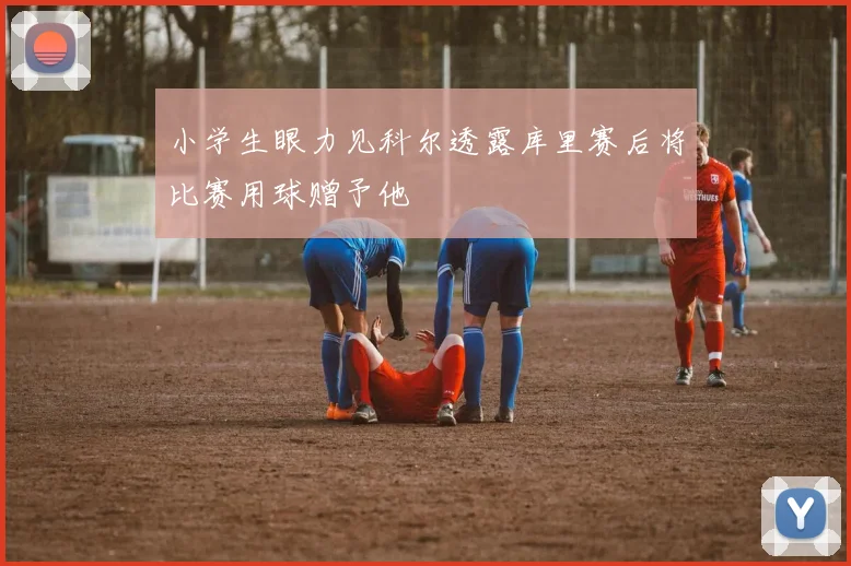 小学生眼力见科尔透露库里赛后将比赛用球赠予他