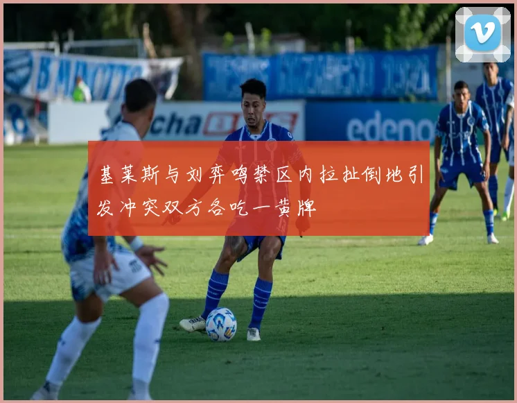 基莱斯与刘弈鸣禁区内拉扯倒地引发冲突双方各吃一黄牌