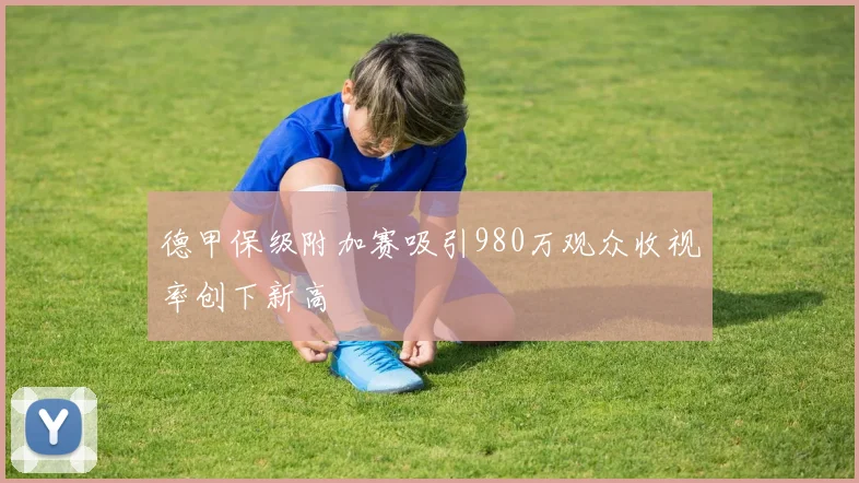 德甲保级附加赛吸引980万观众收视率创下新高